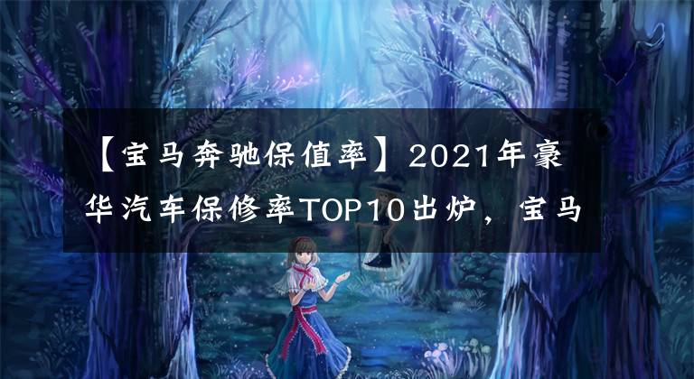 【宝马奔驰保值率】2021年豪华汽车保修率TOP10出炉,宝马压奥迪,特斯拉排第七!