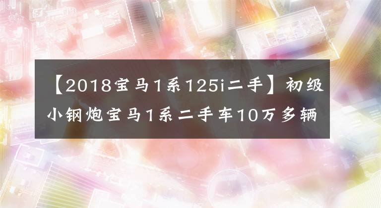 【2018宝马1系125i二手】初级小钢炮宝马1系二手车10万多辆价格便宜吗?