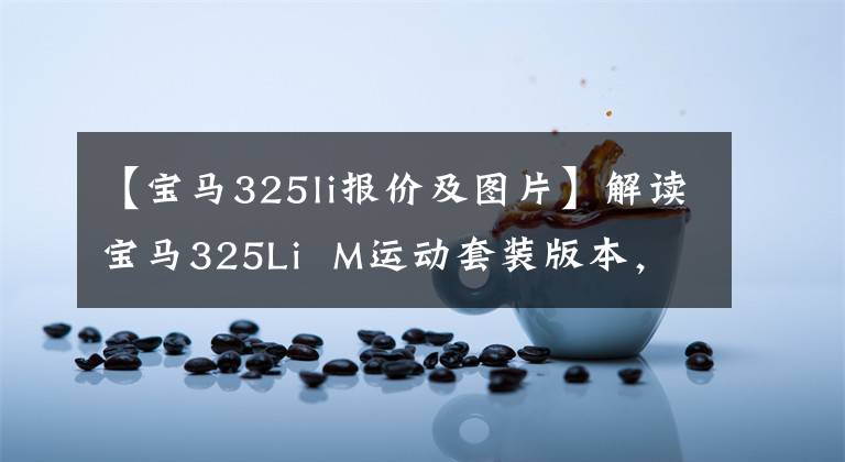 【宝马325li报价及图片】解读宝马325Li  M运动套装版本，2.0T功率，售价34.53万韩元