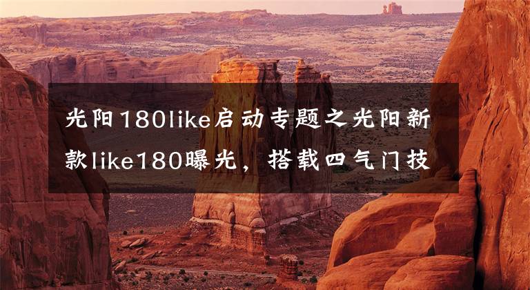 光阳180like启动专题之光阳新款like180曝光,搭载四气门技术外形直逼Vespa