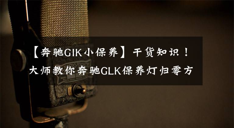 【奔驰GIK小保养】干货知识!大师教你奔驰GLK保养灯归零方法