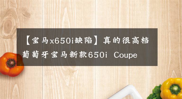 【宝马x650i缺陷】真的很高档葡萄牙宝马新款650i Coupe