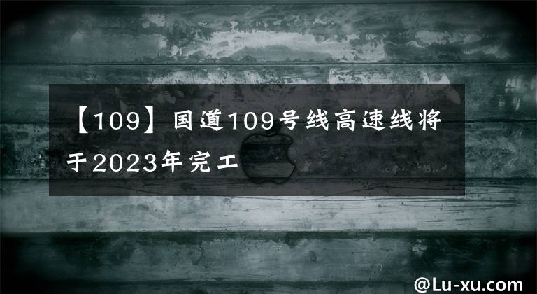 【109】国道109号线高速线将于2023年完工