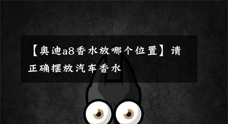 【奥迪a8香水放哪个位置】请正确摆放汽车香水