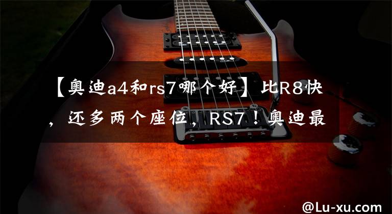 【奥迪a4和rs7哪个好】比R8快,还多两个座位,RS7!奥迪最快四门,为啥我还选R8