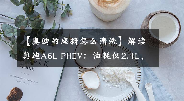 【奥迪的座椅怎么清洗】解读奥迪A6L PHEV:油耗仅2.1L,卖50.8万的绿牌豪车,值不值?