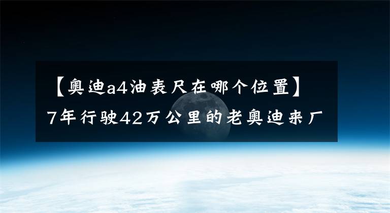 【奥迪a4油表尺在哪个位置】7年行驶42万公里的老奥迪来厂保养，看看师傅保养发动机的过程！