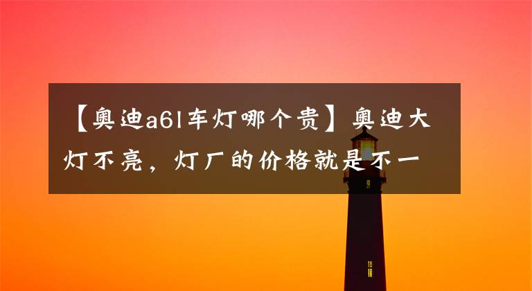 【奥迪a6l车灯哪个贵】奥迪大灯不亮,灯厂的价格就是不一样,胖哥垃圾堆里面找宝贝