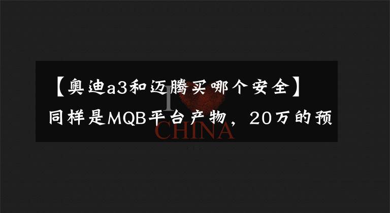 【奥迪a3和迈腾买哪个安全】同样是MQB平台产物,20万的预算买奥迪A3还是大众迈腾?