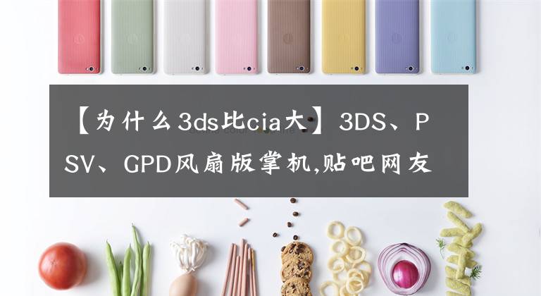 【为什么3ds比cia大】3DS、PSV、GPD风扇版掌机,贴吧网友六大方面的对比测评