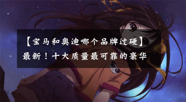 【宝马和奥迪哪个品牌过硬】最新！十大质量最可靠的豪华品牌揭晓：奥迪超越宝马，奔驰很意外