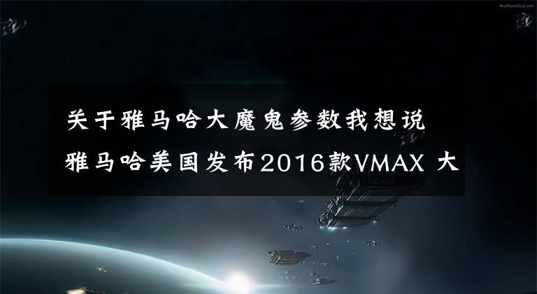 关于雅马哈大魔鬼参数我想说雅马哈美国发布2016款VMAX 大魔鬼全新配色