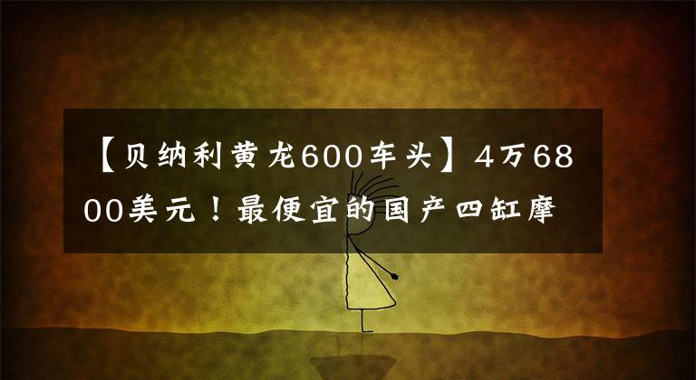【贝纳利黄龙600车头】4万6800美元！最便宜的国产四缸摩托车，贝纳利黄龙600，要一辆吗？