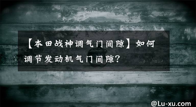 【本田战神调气门间隙】如何调节发动机气门间隙？