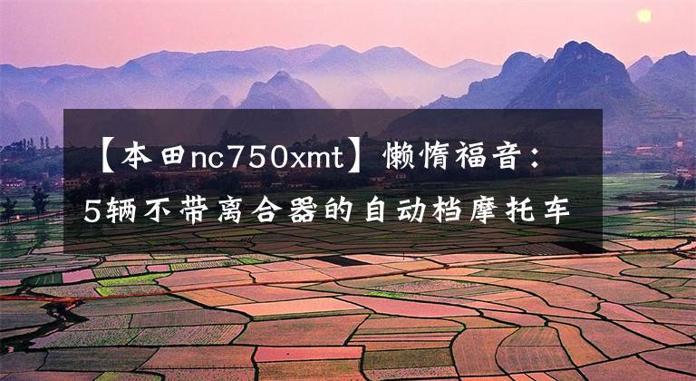 【本田nc750xmt】懒惰福音：5辆不带离合器的自动档摩托车