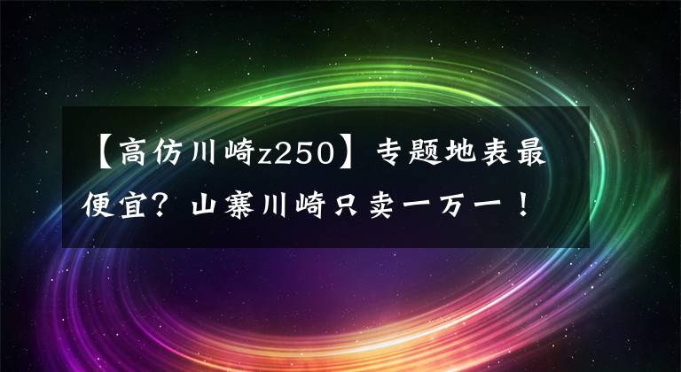 【高仿川崎z250】专题地表最便宜?山寨川崎只卖一万一!三天小修五天一大修,车主崩溃