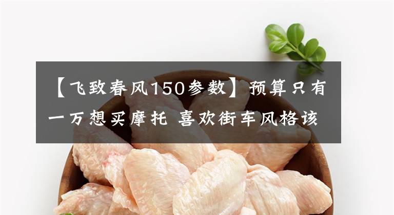 【飞致春风150参数】预算只有一万想买摩托 喜欢街车风格该怎么选
