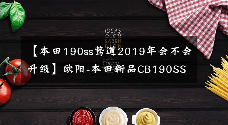 【本田190ss鸷道2019年会不会升级】欧阳-本田新品CB190SS上市,售价小幅下调,外观、动力、功能发生变化。