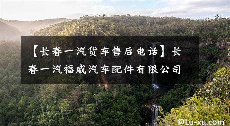 【长春一汽货车售后电话】长春一汽福威汽车配件有限公司。