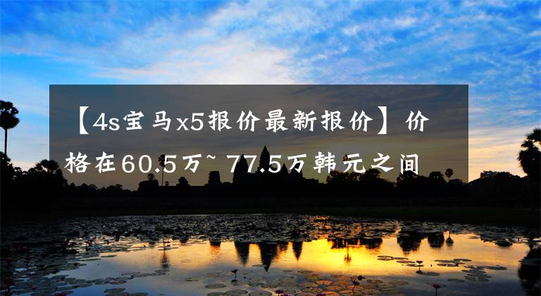 【4s宝马x5报价最新报价】价格在60.5万~ 77.5万韩元之间,国产宝马X5到底值不值?