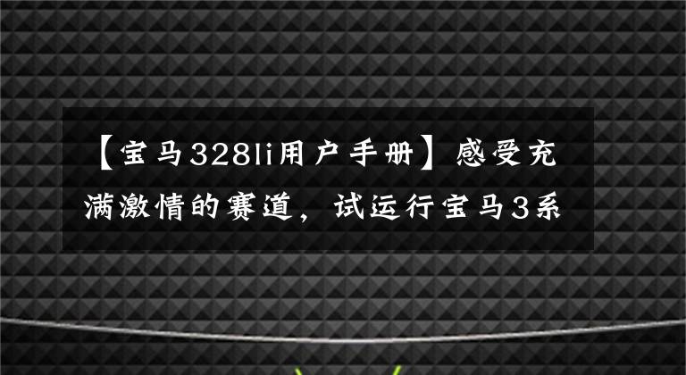 【宝马328li用户手册】感受充满激情的赛道,试运行宝马3系列328Li