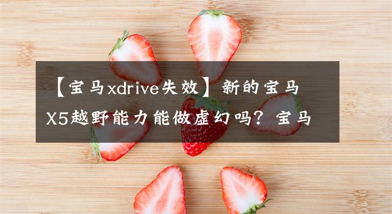 【宝马xdrive失效】新的宝马X5越野能力能做虚幻吗?宝马客户表示不服的原因是.