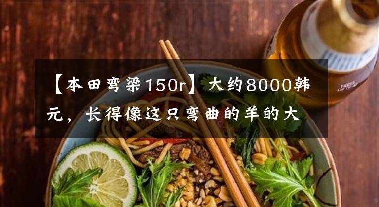 【本田弯梁150r】大约8000韩元,长得像这只弯曲的羊的大脚羊,你爱吗?