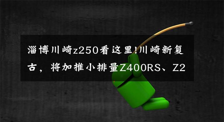 淄博川崎z250看这里!川崎新复古，将加推小排量Z400RS、Z250RS？