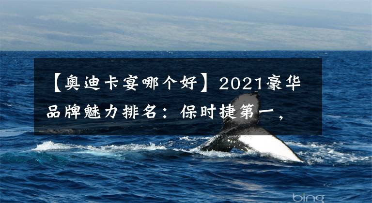 【奥迪卡宴哪个好】2021豪华品牌魅力排名：保时捷第一，奥迪超宝马、奔驰