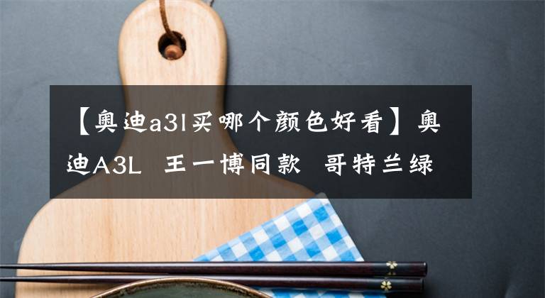 【奥迪a3l买哪个颜色好看】奥迪A3L 王一博同款 哥特兰绿有车.