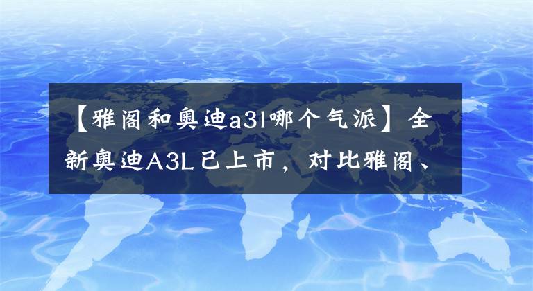 【雅阁和奥迪a3l哪个气派】全新奥迪A3L已上市，对比雅阁、凯美瑞，你会怎么选？