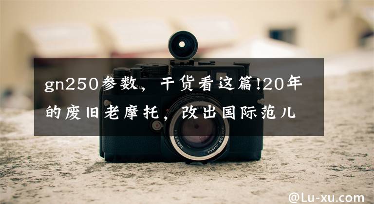gn250参数,干货看这篇!20年的废旧老摩托,改出国际范儿!