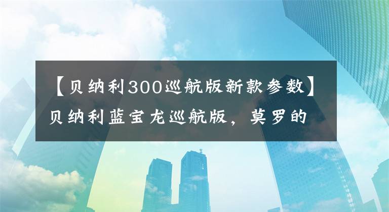 【贝纳利300巡航版新款参数】贝纳利蓝宝龙巡航版,莫罗的好手。