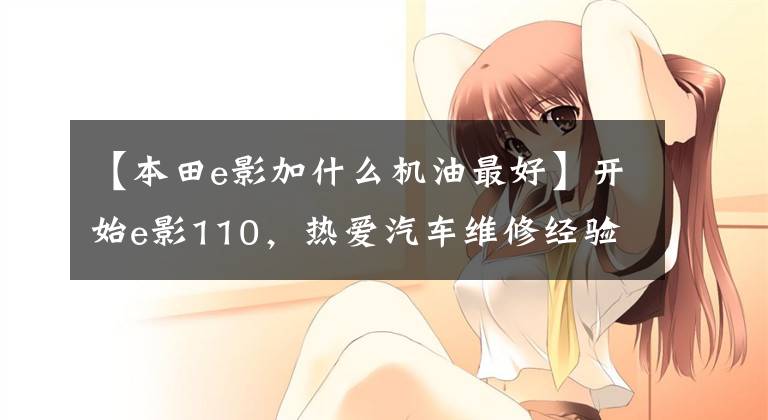 【本田e影加什么机油最好】开始e影110,热爱汽车维修经验