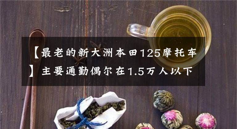 【最老的新大洲本田125摩托车】主要通勤偶尔在1.5万人以下骑经典的125 ~ 150辆自行车,求推荐。