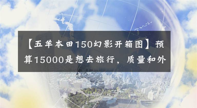 【五羊本田150幻影开箱图】预算15000是想去旅行，质量和外观都有的150摩托车。请推荐一下