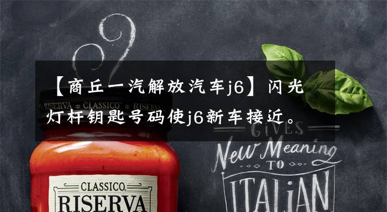 【商丘一汽解放汽车j6】闪光灯杆钥匙号码使j6新车接近。