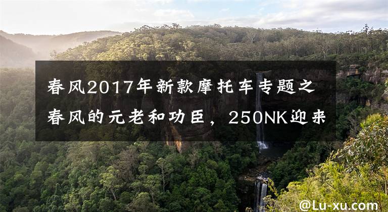 春风2017年新款摩托车专题之春风的元老和功臣，250NK迎来换代升级，售价1.59-1.89w