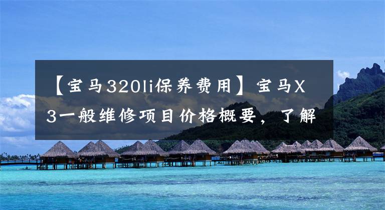 【宝马320li保养费用】宝马X3一般维修项目价格概要,了解汽车维修方法,少花冤枉钱