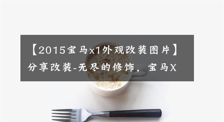 【2015宝马x1外观改装图片】分享改装-无尽的修饰,宝马X1化妆照片