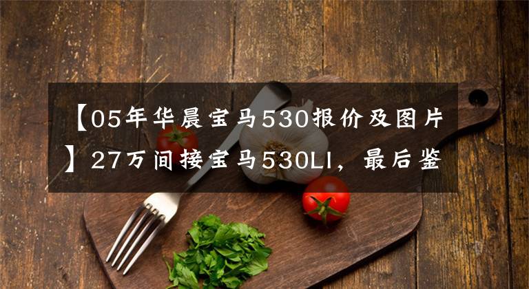 【05年华晨宝马530报价及图片】27万间接宝马530LI，最后鉴定6缸3.0自行吸入