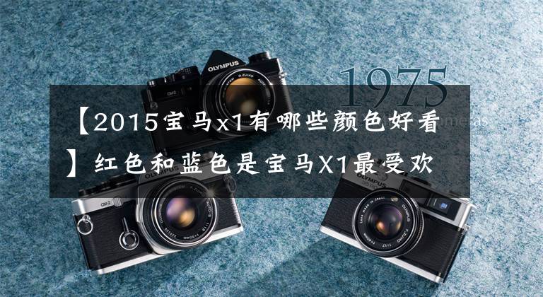 【2015宝马x1有哪些颜色好看】红色和蓝色是宝马X1最受欢迎的车色。你同意吗？新产品领导者
