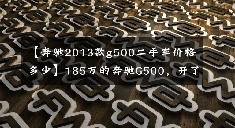 【奔驰2013款g500二手车价格多少】185万的奔驰G500,开了8年而今不到70万,车主直呼豪车贬值就是快