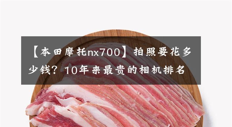 【本田摩托nx700】拍照要花多少钱?10年来最贵的相机排名