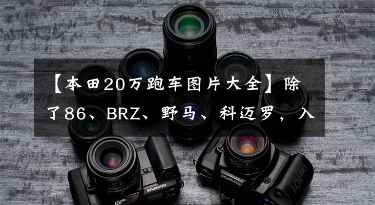 【本田20万跑车图片大全】除了86、BRZ、野马、科迈罗，入门级小跑车还有哪些推荐呢？