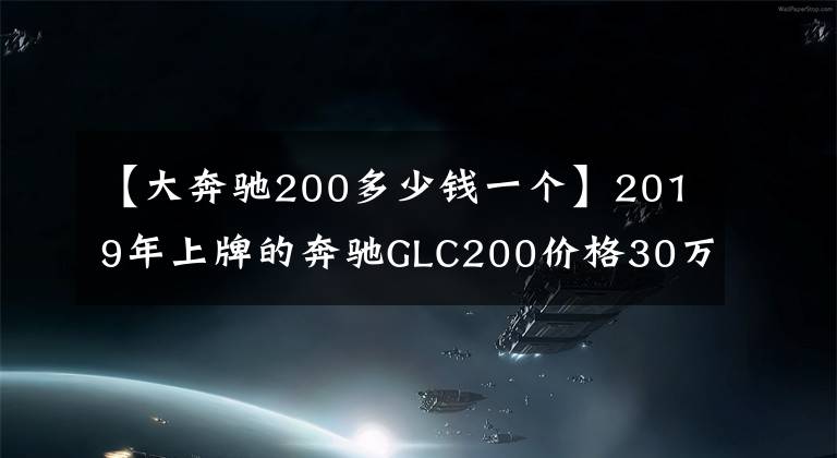 【大奔驰200多少钱一个】2019年上牌的奔驰GLC200价格30万能买吗?