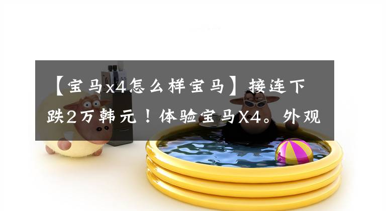 【宝马x4怎么样宝马】接连下跌2万韩元!体验宝马X4。外观性能化,高档装修,2.0T性价比高