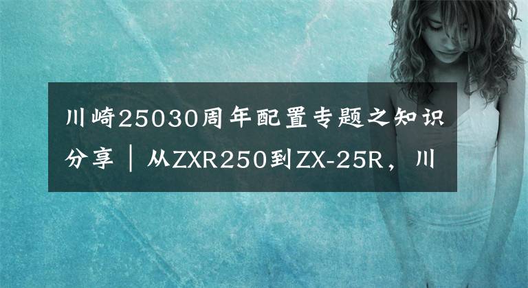 川崎25030周年配置专题之知识分享|从ZXR250到ZX-25R,川崎四缸小忍者发展史简述!