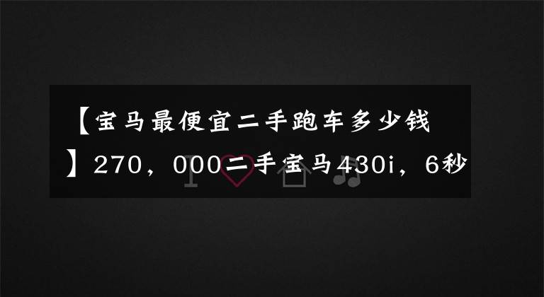 【宝马最便宜二手跑车多少钱】270,000二手宝马430i,6秒100辆哈奇包,代驾两个比较合适。