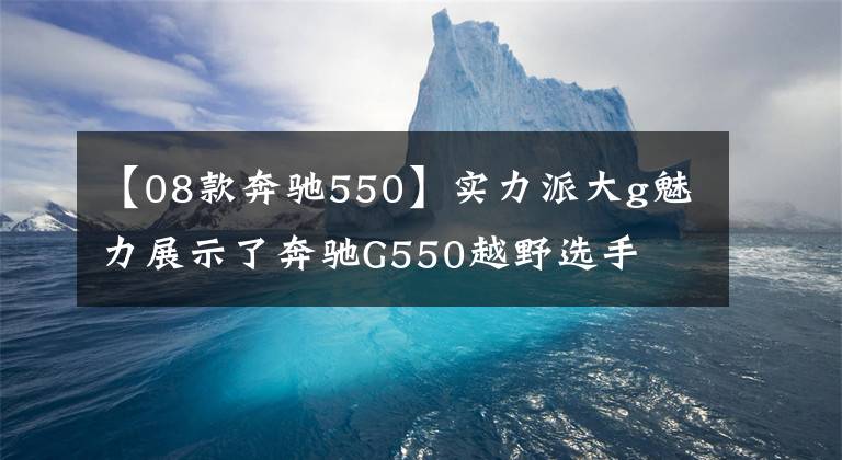 【08款奔驰550】实力派大g魅力展示了奔驰G550越野选手